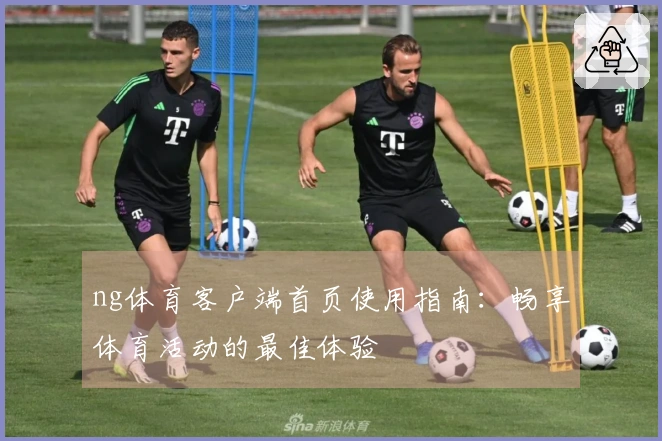 ng体育客户端首页使用指南：畅享体育活动的最佳体验