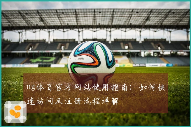 ng体育官方网站使用指南：如何快速访问及注册流程详解