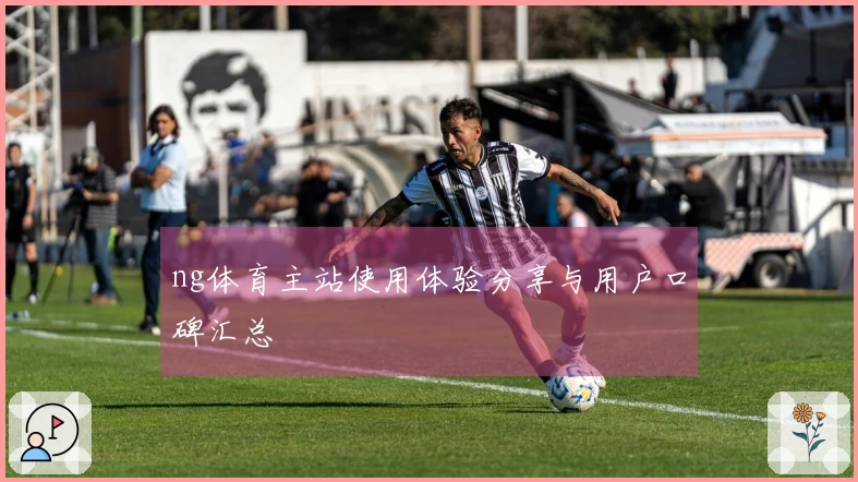 ng体育主站使用体验分享与用户口碑汇总