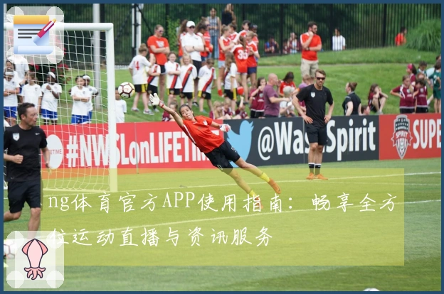 ng体育官方APP使用指南：畅享全方位运动直播与资讯服务