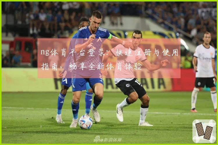 ng体育平台登录：快速注册与使用指南，畅享全新体育体验