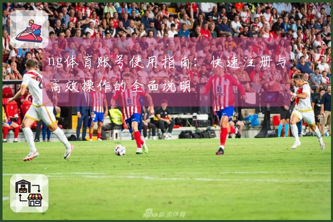 ng体育账号使用指南:快速注册与高效操作的全面说明