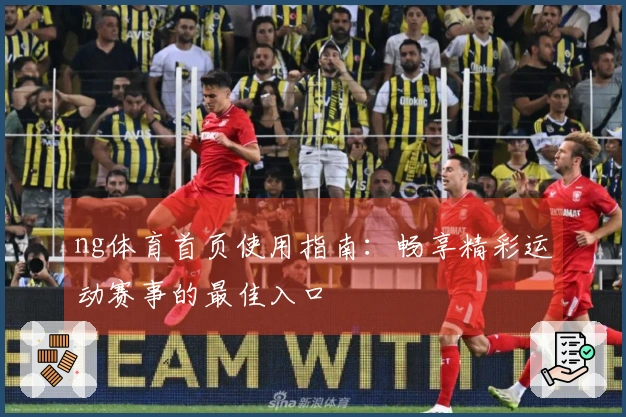 ng体育首页使用指南：畅享精彩运动赛事的最佳入口