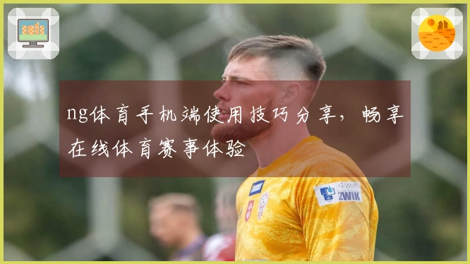ng体育手机端使用技巧分享，畅享在线体育赛事体验