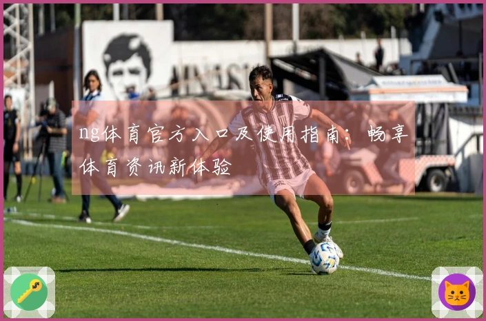 ng体育官方入口及使用指南：畅享体育资讯新体验