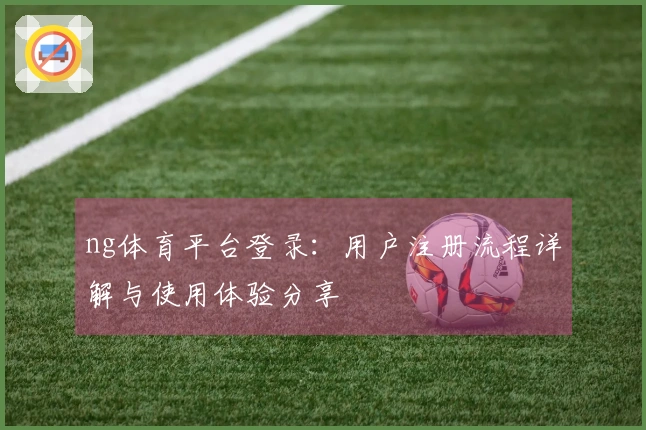 ng体育平台登录：用户注册流程详解与使用体验分享