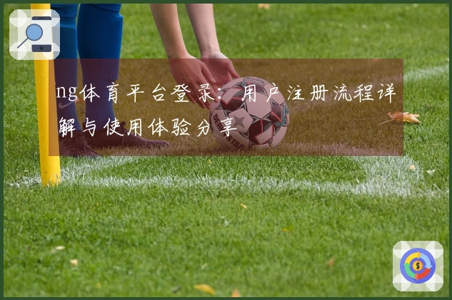 ng体育平台登录：用户注册流程详解与使用体验分享