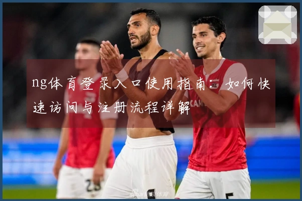 ng体育登录入口使用指南：如何快速访问与注册流程详解