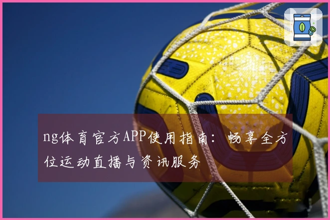 ng体育官方APP使用指南：畅享全方位运动直播与资讯服务