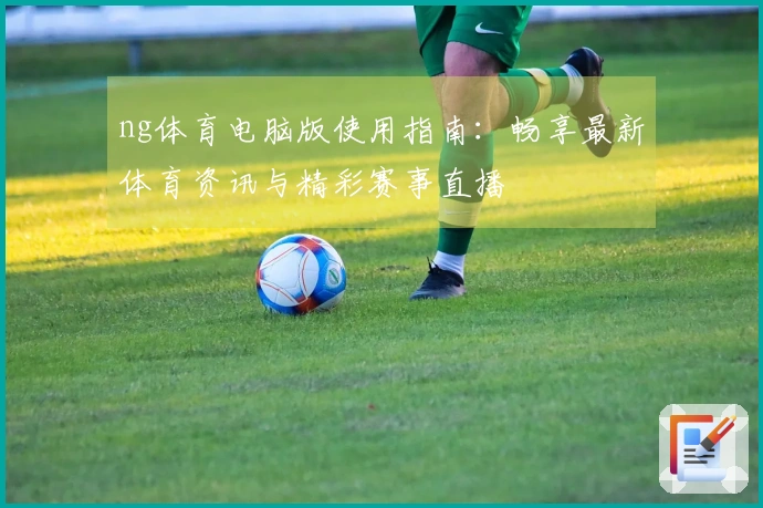 ng体育电脑版使用指南：畅享最新体育资讯与精彩赛事直播