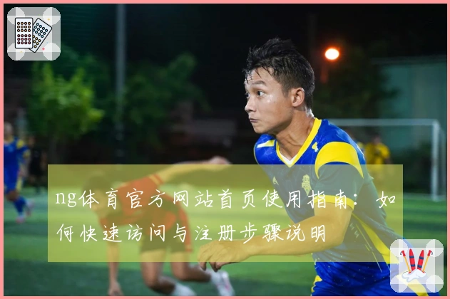 ng体育官方网站首页使用指南：如何快速访问与注册步骤说明