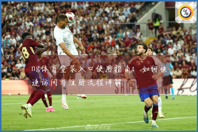 ng体育登录入口使用指南:如何快速访问与注册流程详解