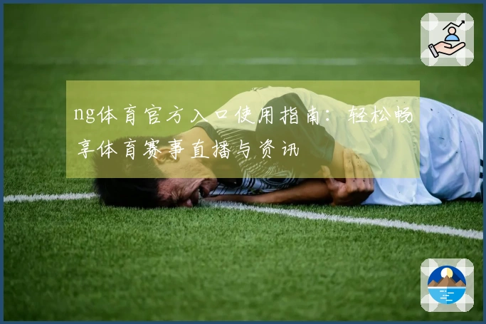 ng体育官方入口使用指南：轻松畅享体育赛事直播与资讯