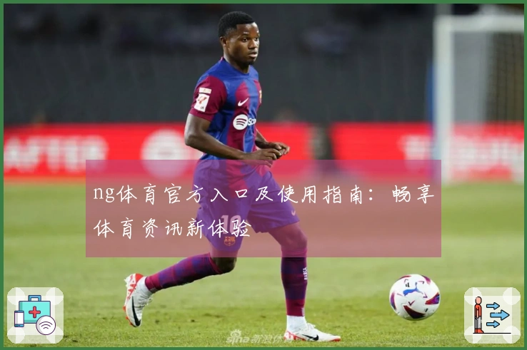 ng体育官方入口及使用指南：畅享体育资讯新体验