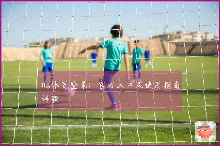 ng体育登录：官方入口及使用指南详解
