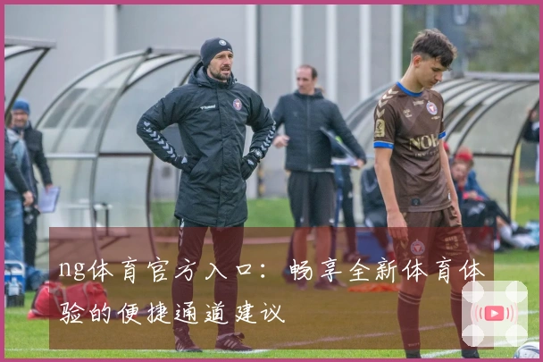 ng体育官方入口：畅享全新体育体验的便捷通道建议
