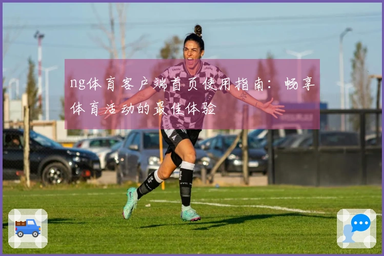 ng体育客户端首页使用指南:畅享体育活动的最佳体验