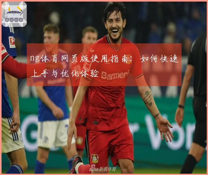 ng体育网页版使用指南：如何快速上手与优化体验