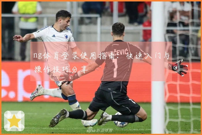 ng体育登录使用指南：快速入门与操作技巧分享