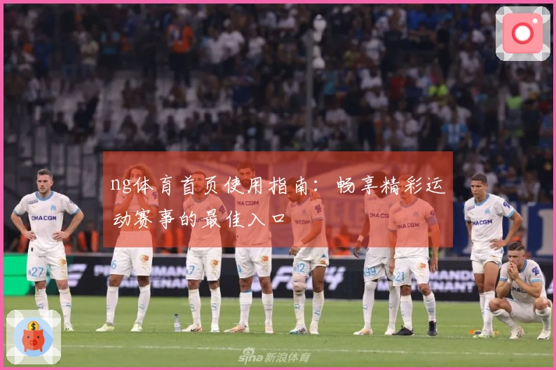 ng体育首页使用指南：畅享精彩运动赛事的最佳入口