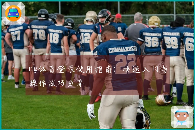 ng体育登录使用指南：快速入门与操作技巧分享