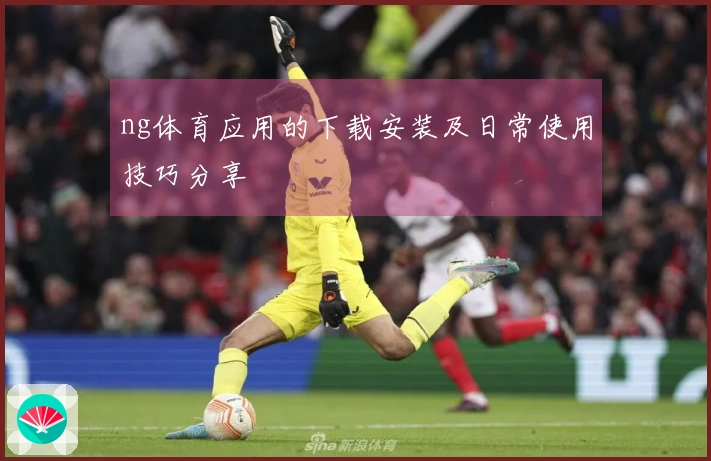 ng体育应用的下载安装及日常使用技巧分享