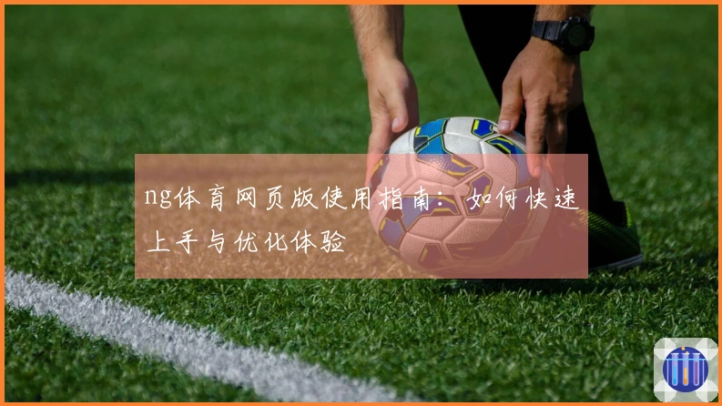 ng体育网页版使用指南：如何快速上手与优化体验