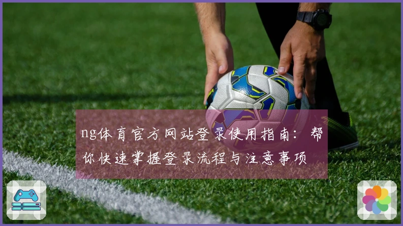 ng体育官方网站登录使用指南:帮你快速掌握登录流程与注意事项