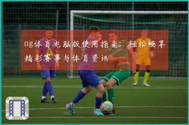 ng体育电脑版使用指南：轻松畅享精彩赛事与体育资讯